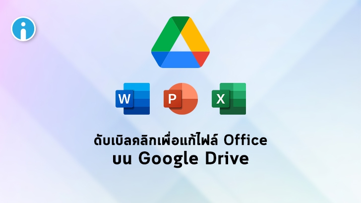 Google ปรับฟีเจอร์ให้ผู้ใช้สามารถเข้าถึงการแก้ไขไฟล์ Office บน Google Drive ได้ง่ายขึ้น