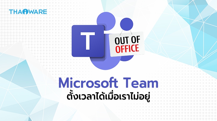 Microsoft Team เตรียมเพิ่มสถานะใหม่ Out of Office เมื่อผู้ใช้ไม่อยู่ที่โต๊ะทำงาน
