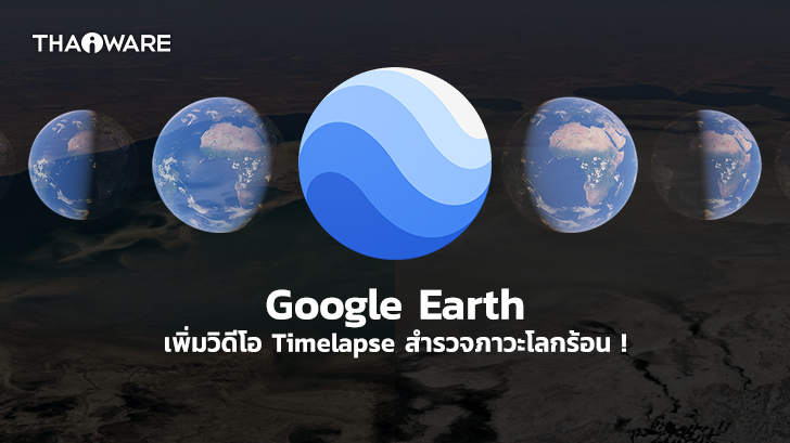 Google เพิ่มวิดีโอ Timelapse บน Google Earth ให้ผู้ใช้สำรวจการเปลี่ยนแปลงของสิ่งแวดล้อม