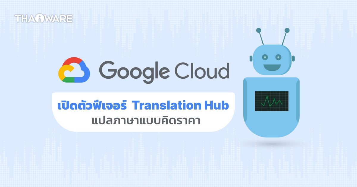 Google Cloud เปิดตัวฟีเจอร์ Translation Hub แปลภาษาแบบคิดราคาสำหรับธุรกิจ กำหนดโมเดลแปลได้