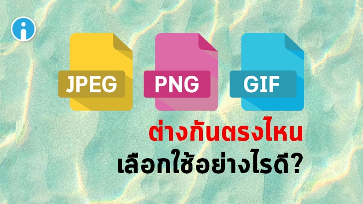 ไฟล์ JPEG, PNG และ GIF ไฟล์รูปตระกูลยอดนิยม เหล่านี้ ต่างกันอย่างไร ? เลือกใช้แบบไหนดี ?