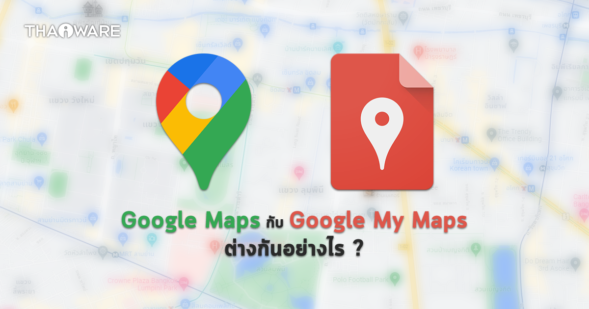 Google Maps และ Google My Maps คืออะไร ? แตกต่างกันอย่างไร ? และ ใช้แทนกันได้ไหม ?
