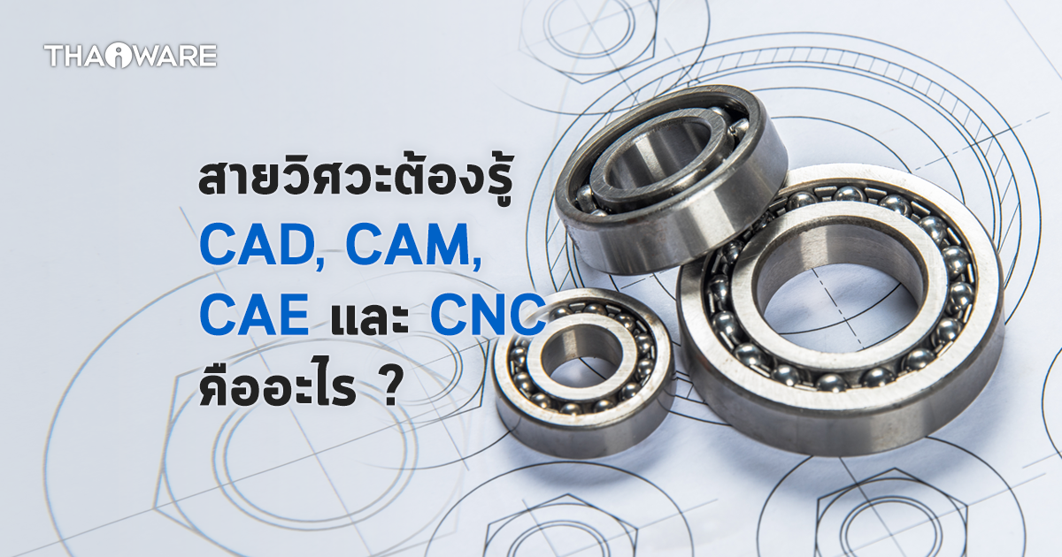 CAD, CAM, CAE และ CNC คืออะไร ? 4 คำนี้เกี่ยวข้องกับ สายวิศวะ สถาปนิก หรือสายอาชีวะ อย่างไร ?