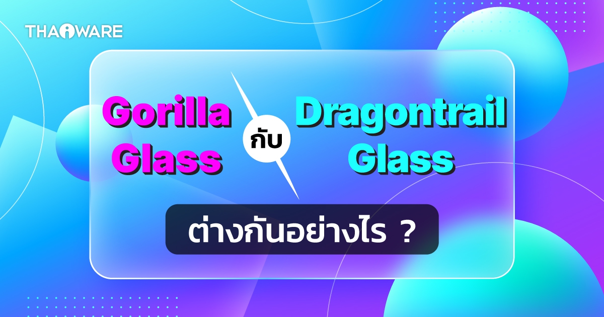 Gorilla Glass กับ Dragontrail Glass คืออะไร ? และกระจกชนิดไหน มีความทนทานมากกว่ากัน ?